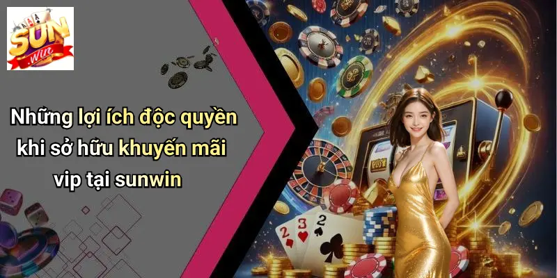 Những lợi ích độc quyền khi sở hữu khuyến mãi vip tại sunwin
